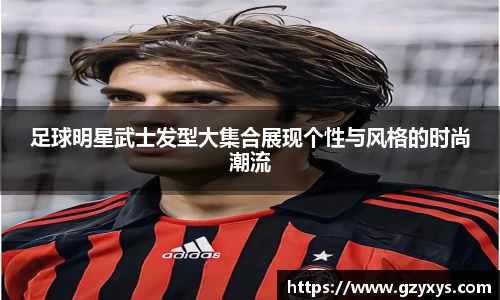 足球明星武士发型大集合展现个性与风格的时尚潮流
