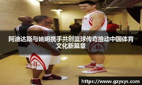 阿迪达斯与姚明携手共创篮球传奇推动中国体育文化新篇章