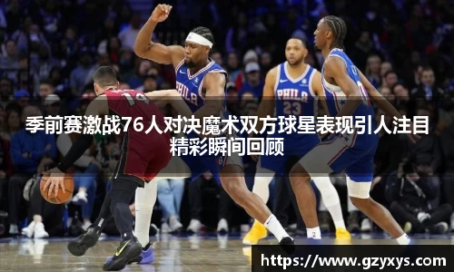 季前赛激战76人对决魔术双方球星表现引人注目精彩瞬间回顾