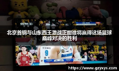 北京首钢与山东西王激战正酣谁将赢得这场篮球巅峰对决的胜利
