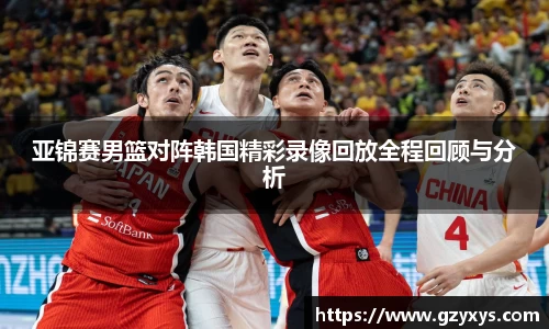 亚锦赛男篮对阵韩国精彩录像回放全程回顾与分析