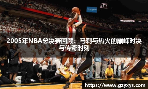 2005年NBA总决赛回顾：马刺与热火的巅峰对决与传奇时刻