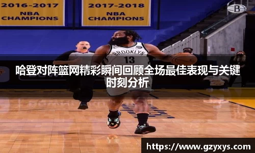 哈登对阵篮网精彩瞬间回顾全场最佳表现与关键时刻分析