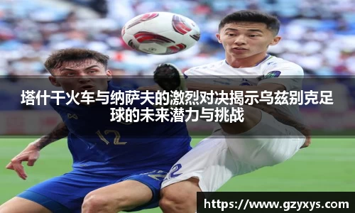 塔什干火车与纳萨夫的激烈对决揭示乌兹别克足球的未来潜力与挑战